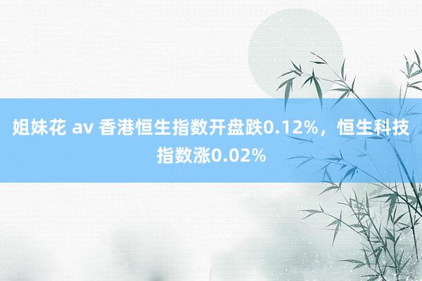 姐妹花 av 香港恒生指数开盘跌0.12%，恒生科技指数涨0.02%
