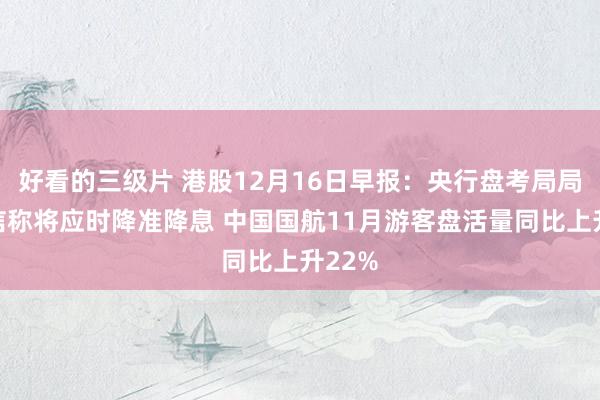 好看的三级片 港股12月16日早报：央行盘考局局长王信称将应时降准降息 中国国航11月游客盘活量同比上升22%