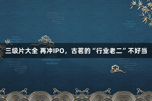 三级片大全 再冲IPO，古茗的“行业老二”不好当