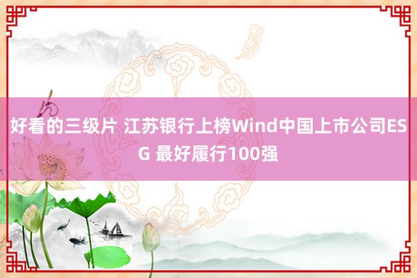 好看的三级片 江苏银行上榜Wind中国上市公司ESG 最好履行100强