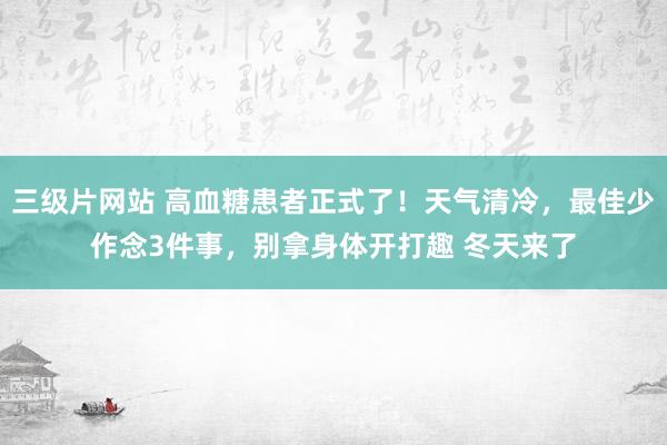 三级片网站 高血糖患者正式了！天气清冷，最佳少作念3件事，别拿身体开打趣 冬天来了