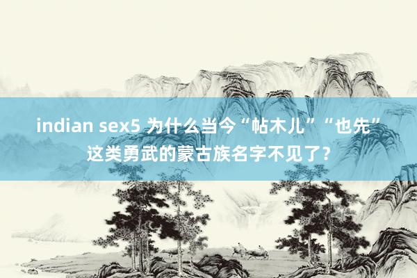 indian sex5 为什么当今“帖木儿”“也先”这类勇武的蒙古族名字不见了？