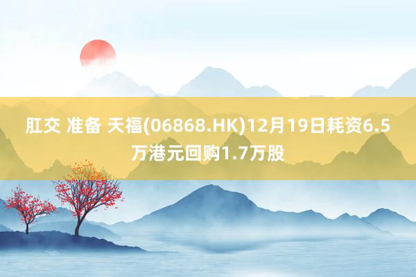 肛交 准备 天福(06868.HK)12月19日耗资6.5万港元回购1.7万股