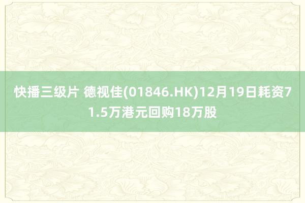 快播三级片 德视佳(01846.HK)12月19日耗资71.5万港元回购18万股