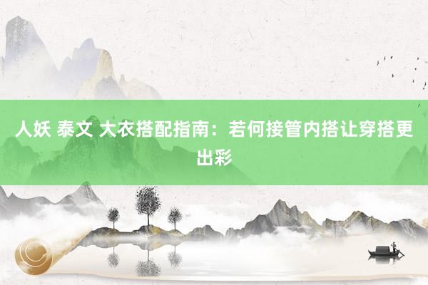 人妖 泰文 大衣搭配指南：若何接管内搭让穿搭更出彩