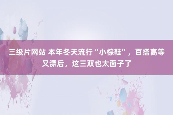 三级片网站 本年冬天流行“小棕鞋”，百搭高等又漂后，这三双也太面子了