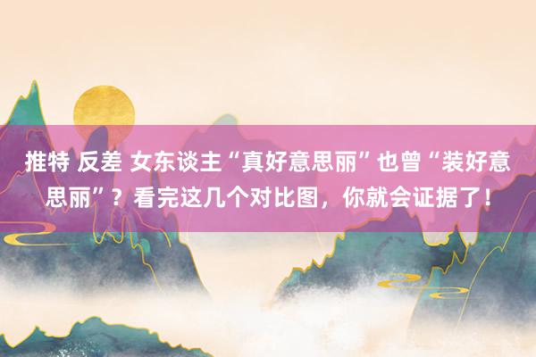 推特 反差 女东谈主“真好意思丽”也曾“装好意思丽”？看完这几个对比图，你就会证据了！