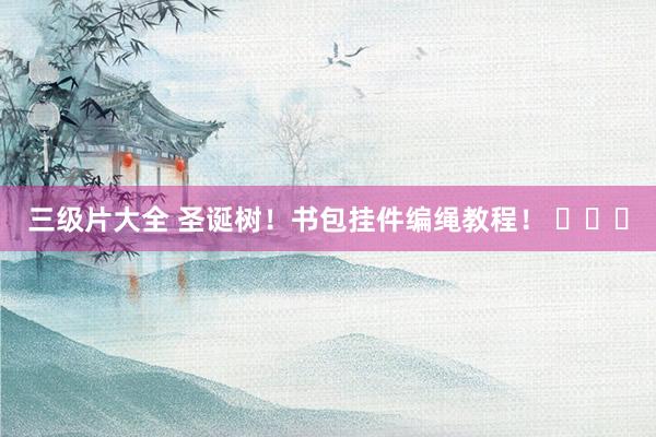 三级片大全 圣诞树！书包挂件编绳教程！ ​​​
