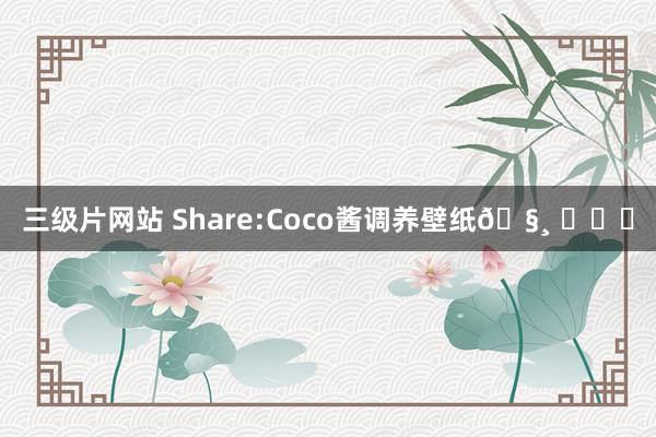 三级片网站 Share:Coco酱调养壁纸🧸 ​​​