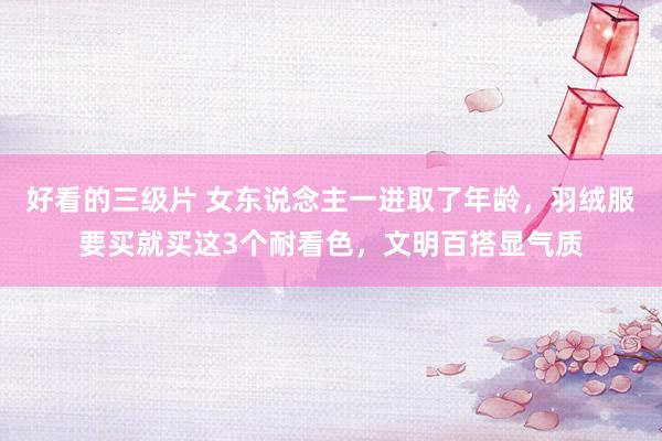 好看的三级片 女东说念主一进取了年龄，羽绒服要买就买这3个耐看色，文明百搭显气质