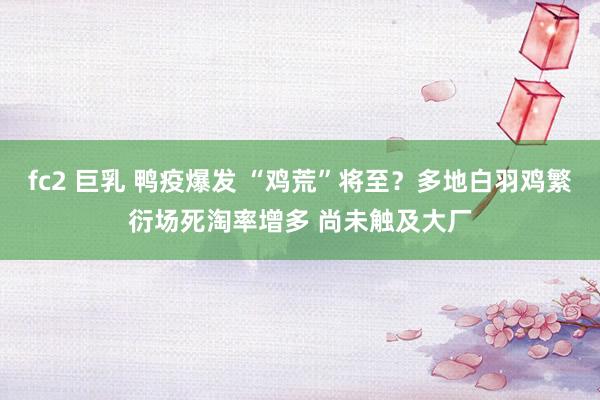fc2 巨乳 鸭疫爆发 “鸡荒”将至？多地白羽鸡繁衍场死淘率增多 尚未触及大厂