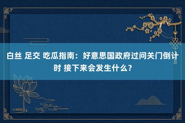白丝 足交 吃瓜指南：好意思国政府过问关门倒计时 接下来会发生什么？
