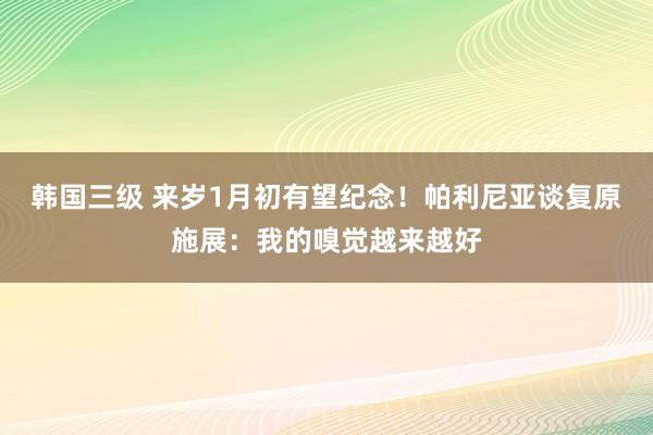 韩国三级 来岁1月初有望纪念！帕利尼亚谈复原施展：我的嗅觉越来越好