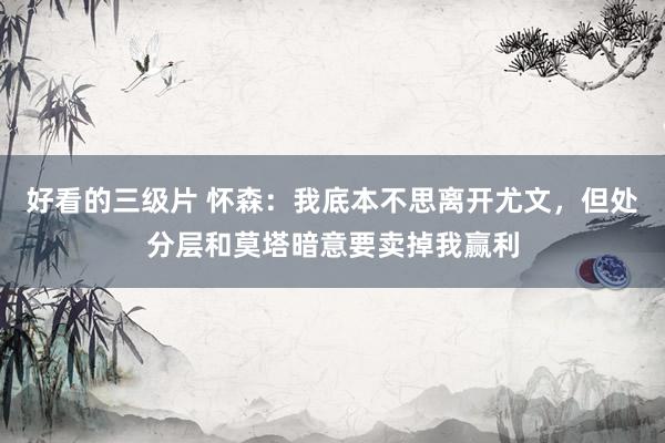 好看的三级片 怀森：我底本不思离开尤文，但处分层和莫塔暗意要卖掉我赢利