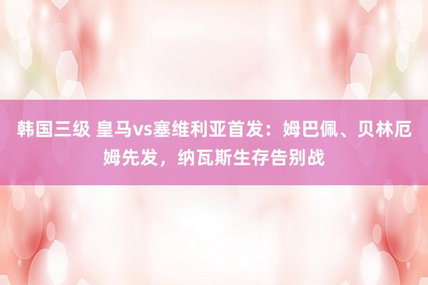 韩国三级 皇马vs塞维利亚首发：姆巴佩、贝林厄姆先发，纳瓦斯生存告别战