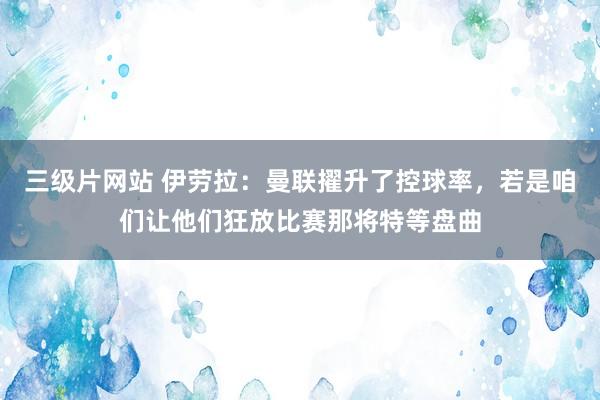 三级片网站 伊劳拉：曼联擢升了控球率，若是咱们让他们狂放比赛那将特等盘曲