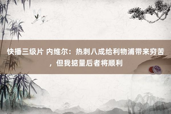 快播三级片 内维尔：热刺八成给利物浦带来穷苦，但我掂量后者将顺利