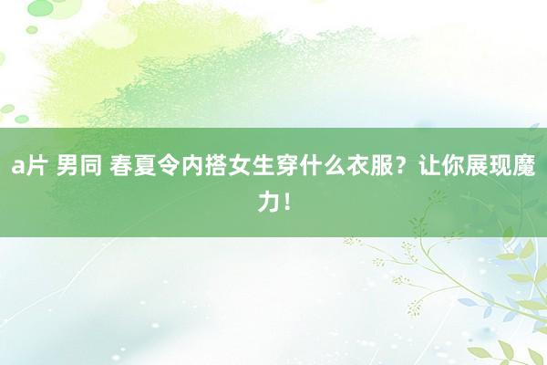a片 男同 春夏令内搭女生穿什么衣服？让你展现魔力！