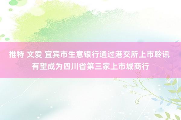 推特 文爱 宜宾市生意银行通过港交所上市聆讯 有望成为四川省第三家上市城商行