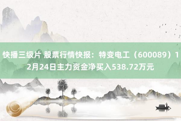 快播三级片 股票行情快报：特变电工（600089）12月24日主力资金净买入538.72万元