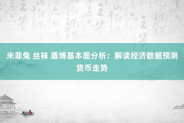 米菲兔 丝袜 盾博基本面分析：解读经济数据预测货币走势