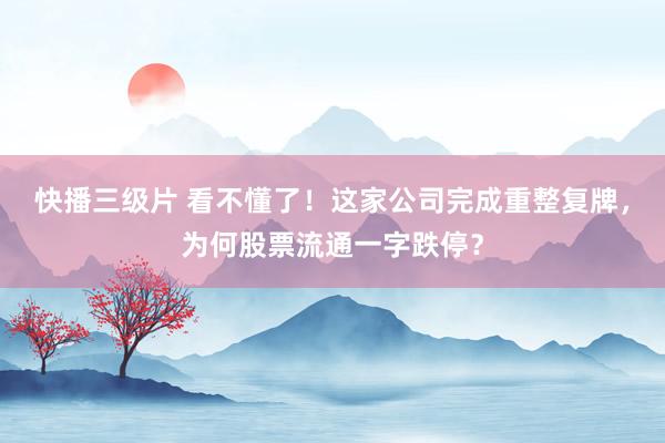 快播三级片 看不懂了！这家公司完成重整复牌，为何股票流通一字跌停？