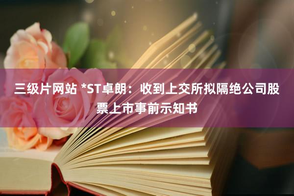 三级片网站 *ST卓朗：收到上交所拟隔绝公司股票上市事前示知书