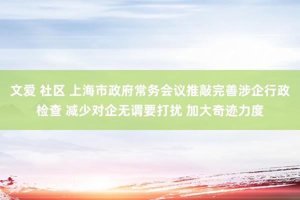 文爱 社区 上海市政府常务会议推敲完善涉企行政检查 减少对企无谓要打扰 加大奇迹力度