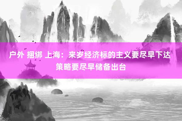 户外 捆绑 上海：来岁经济标的主义要尽早下达 策略要尽早储备出台