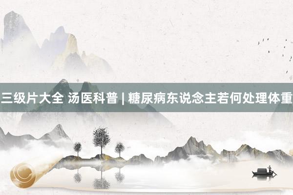三级片大全 汤医科普 | 糖尿病东说念主若何处理体重