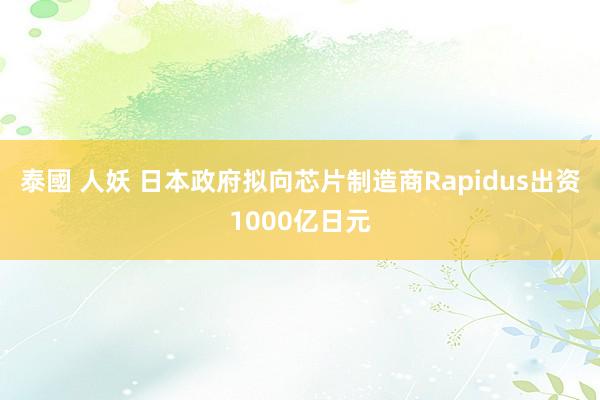 泰國 人妖 日本政府拟向芯片制造商Rapidus出资1000亿日元