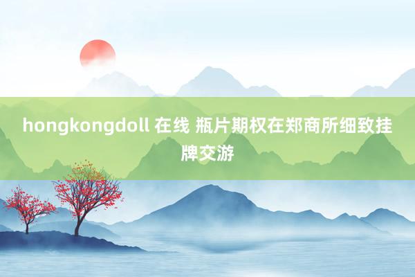 hongkongdoll 在线 瓶片期权在郑商所细致挂牌交游