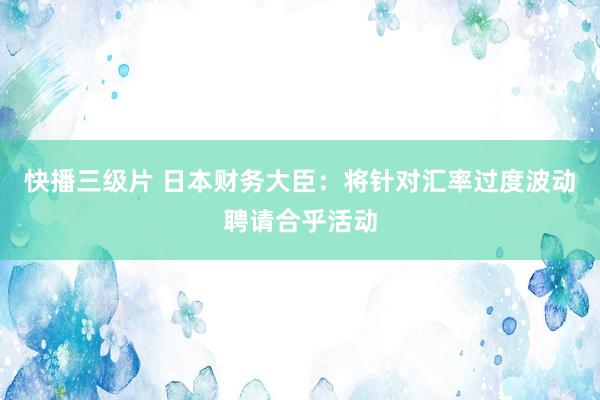 快播三级片 日本财务大臣：将针对汇率过度波动聘请合乎活动