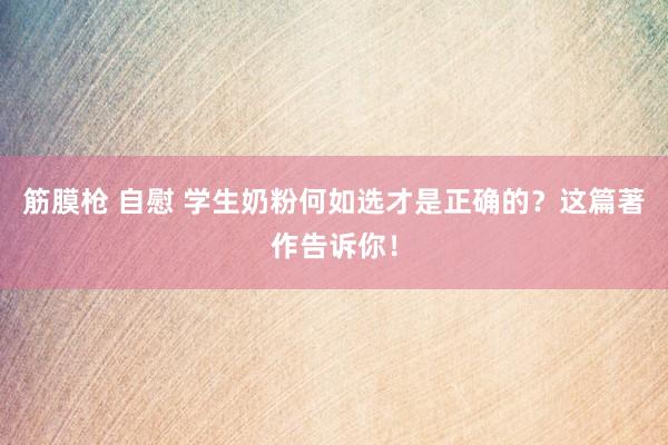 筋膜枪 自慰 学生奶粉何如选才是正确的？这篇著作告诉你！