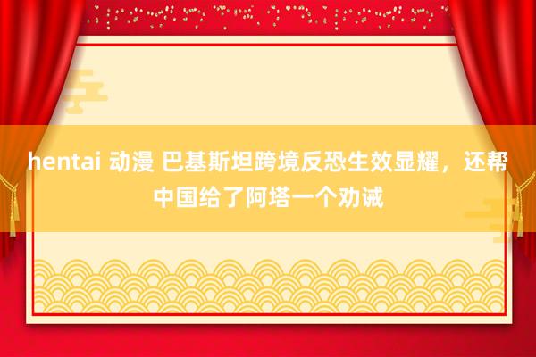 hentai 动漫 巴基斯坦跨境反恐生效显耀，还帮中国给了阿塔一个劝诫