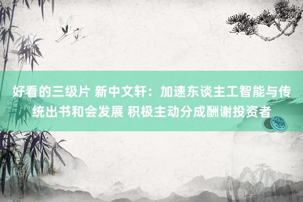 好看的三级片 新中文轩：加速东谈主工智能与传统出书和会发展 积极主动分成酬谢投资者