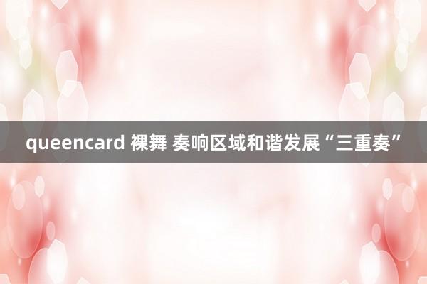 queencard 裸舞 奏响区域和谐发展“三重奏”