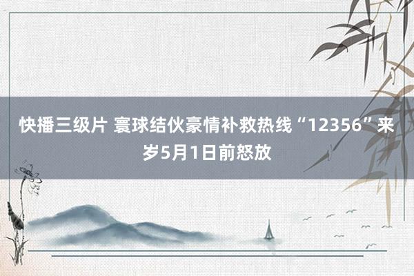 快播三级片 寰球结伙豪情补救热线“12356”来岁5月1日前怒放