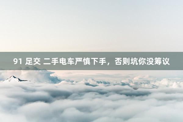 91 足交 二手电车严慎下手，否则坑你没筹议