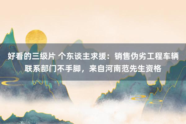 好看的三级片 个东谈主求援：销售伪劣工程车辆联系部门不手脚，来自河南范先生资格