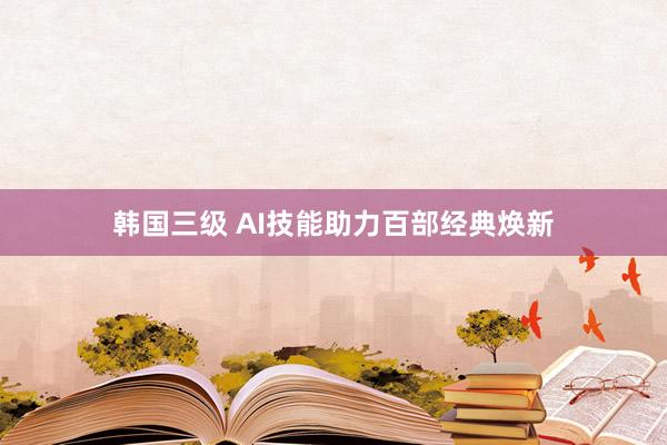 韩国三级 AI技能助力百部经典焕新