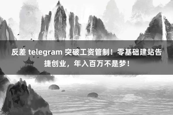 反差 telegram 突破工资管制！零基础建站告捷创业，年入百万不是梦！