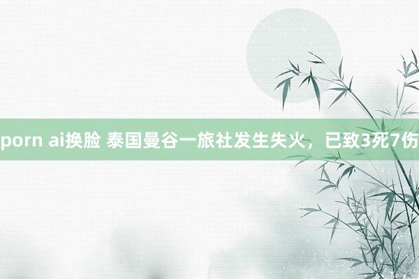 porn ai换脸 泰国曼谷一旅社发生失火，已致3死7伤