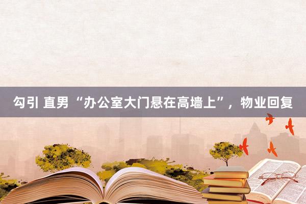勾引 直男 “办公室大门悬在高墙上”，物业回复