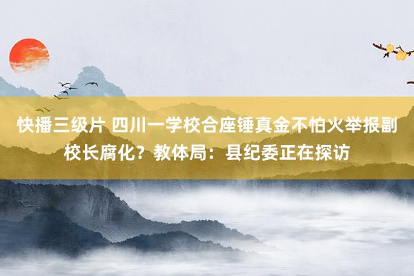 快播三级片 四川一学校合座锤真金不怕火举报副校长腐化？教体局：县纪委正在探访