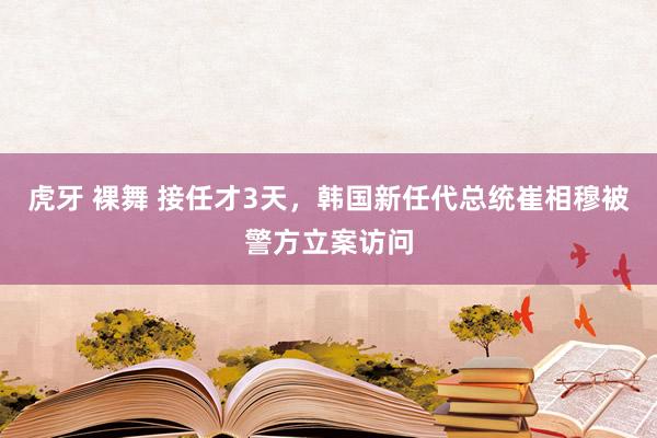 虎牙 裸舞 接任才3天，韩国新任代总统崔相穆被警方立案访问
