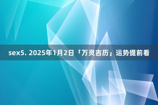 sex5. 2025年1月2日「万灵吉历」运势提前看