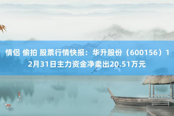 情侣 偷拍 股票行情快报：华升股份（600156）12月31日主力资金净卖出20.51万元