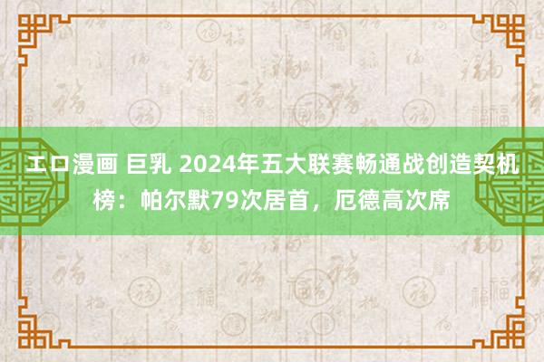 エロ漫画 巨乳 2024年五大联赛畅通战创造契机榜：帕尔默79次居首，厄德高次席