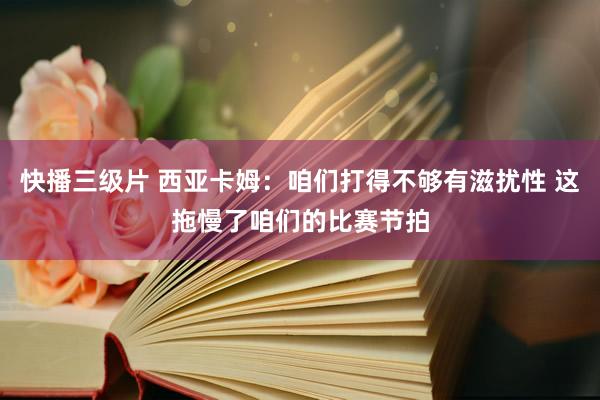 快播三级片 西亚卡姆：咱们打得不够有滋扰性 这拖慢了咱们的比赛节拍